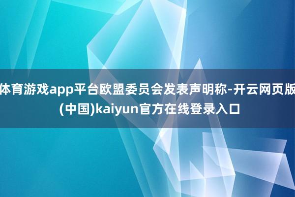 体育游戏app平台欧盟委员会发表声明称-开云网页版 (中国)kaiyun官方在线登录入口