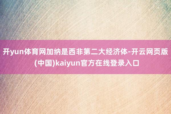 开yun体育网　　加纳是西非第二大经济体-开云网页版 (中国)kaiyun官方在线登录入口