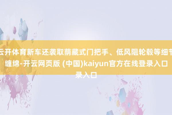 云开体育新车还袭取荫藏式门把手、低风阻轮毂等细节缠绵-开云网页版 (中国)kaiyun官方在线登录入口