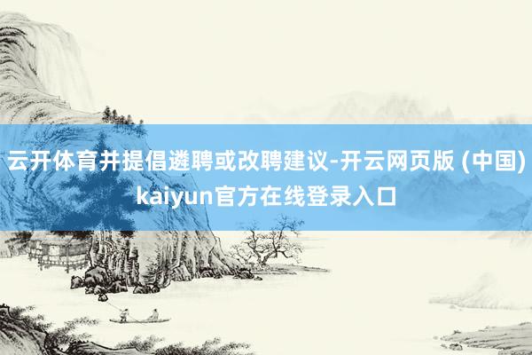 云开体育并提倡遴聘或改聘建议-开云网页版 (中国)kaiyun官方在线登录入口