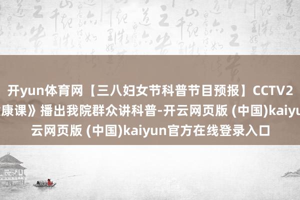 开yun体育网【三八妇女节科普节目预报】CCTV2明晚19:30《职场健康课》播出我院群众讲科普-开云网页版 (中国)kaiyun官方在线登录入口
