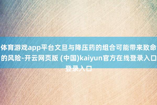 体育游戏app平台文旦与降压药的组合可能带来致命的风险-开云网页版 (中国)kaiyun官方在线登录入口