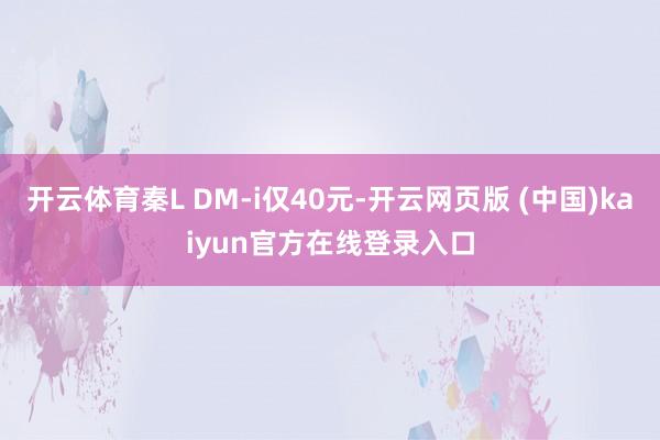 开云体育秦L DM-i仅40元-开云网页版 (中国)kaiyun官方在线登录入口
