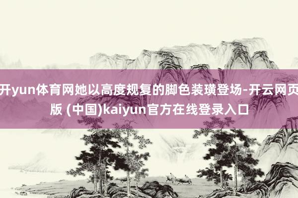 开yun体育网她以高度规复的脚色装璜登场-开云网页版 (中国)kaiyun官方在线登录入口