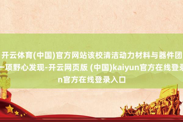 开云体育(中国)官方网站该校清洁动力材料与器件团队的一项野心发现-开云网页版 (中国)kaiyun官方在线登录入口