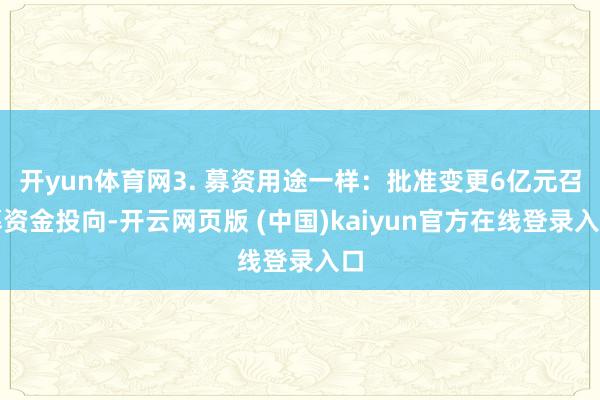 开yun体育网3. 募资用途一样：批准变更6亿元召募资金投向-开云网页版 (中国)kaiyun官方在线登录入口