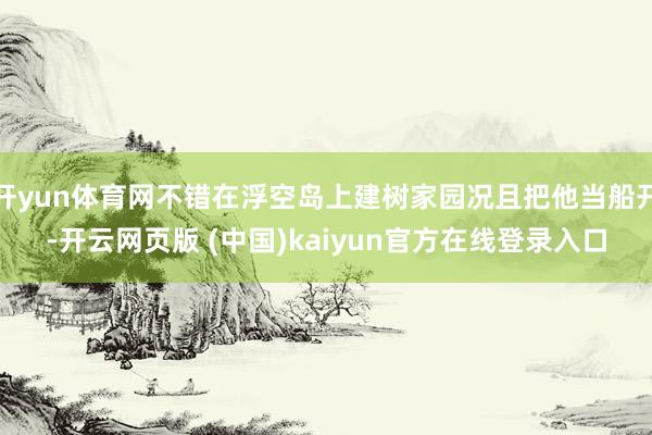 开yun体育网不错在浮空岛上建树家园况且把他当船开-开云网页版 (中国)kaiyun官方在线登录入口