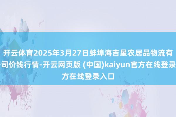 开云体育2025年3月27日蚌埠海吉星农居品物流有限公司价钱行情-开云网页版 (中国)kaiyun官方在线登录入口