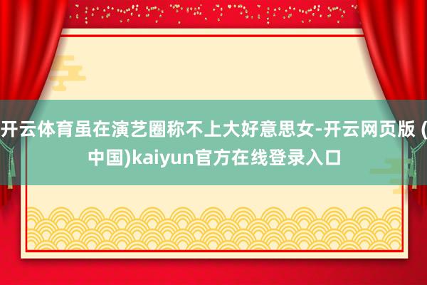 开云体育虽在演艺圈称不上大好意思女-开云网页版 (中国)kaiyun官方在线登录入口