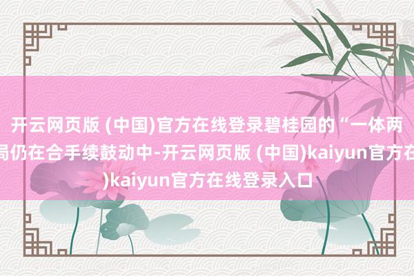 开云网页版 (中国)官方在线登录碧桂园的“一体两翼”业务布局仍在合手续鼓动中-开云网页版 (中国)kaiyun官方在线登录入口
