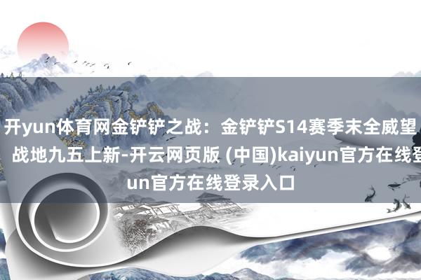 开yun体育网金铲铲之战：金铲铲S14赛季末全威望名次榜，战地九五上新-开云网页版 (中国)kaiyun官方在线登录入口