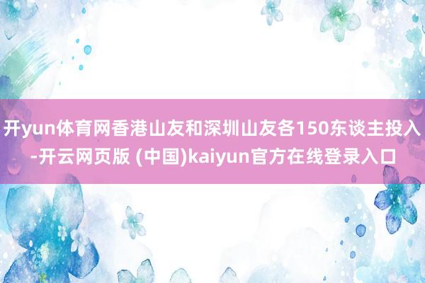 开yun体育网香港山友和深圳山友各150东谈主投入-开云网页版 (中国)kaiyun官方在线登录入口