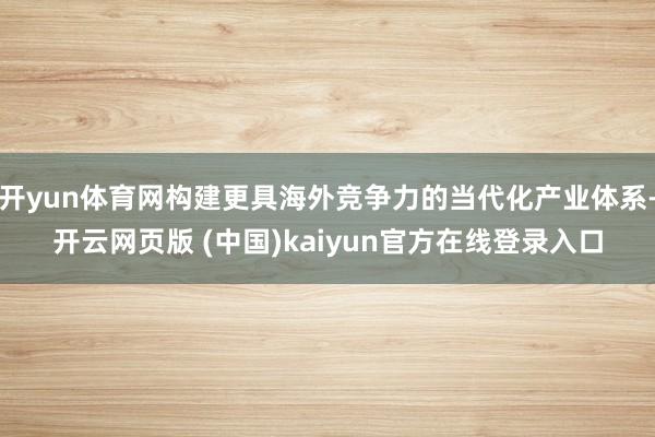 开yun体育网构建更具海外竞争力的当代化产业体系-开云网页版 (中国)kaiyun官方在线登录入口