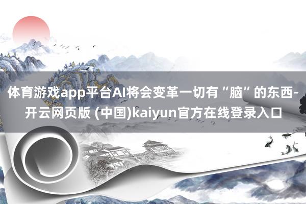体育游戏app平台AI将会变革一切有“脑”的东西-开云网页版 (中国)kaiyun官方在线登录入口