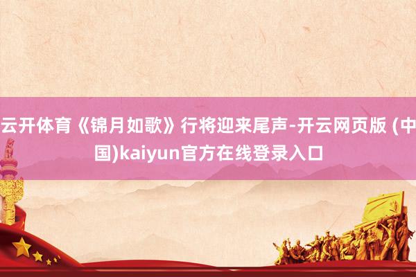 云开体育《锦月如歌》行将迎来尾声-开云网页版 (中国)kaiyun官方在线登录入口