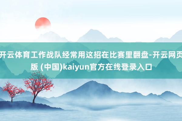 开云体育工作战队经常用这招在比赛里翻盘-开云网页版 (中国)kaiyun官方在线登录入口