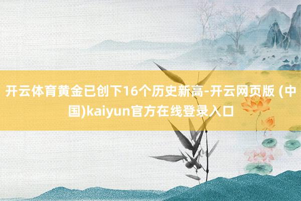 开云体育黄金已创下16个历史新高-开云网页版 (中国)kaiyun官方在线登录入口