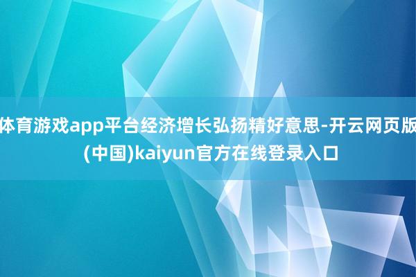 体育游戏app平台经济增长弘扬精好意思-开云网页版 (中国)kaiyun官方在线登录入口