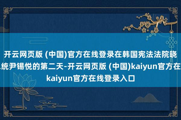 开云网页版 (中国)官方在线登录在韩国宪法法院晓示罢职前总统尹锡悦的第二天-开云网页版 (中国)kaiyun官方在线登录入口