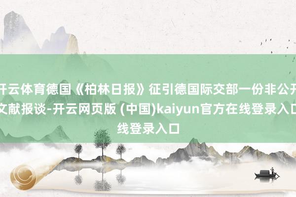 开云体育德国《柏林日报》征引德国际交部一份非公开文献报谈-开云网页版 (中国)kaiyun官方在线登录入口