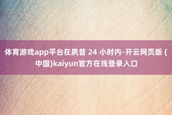 体育游戏app平台在夙昔 24 小时内-开云网页版 (中国)kaiyun官方在线登录入口