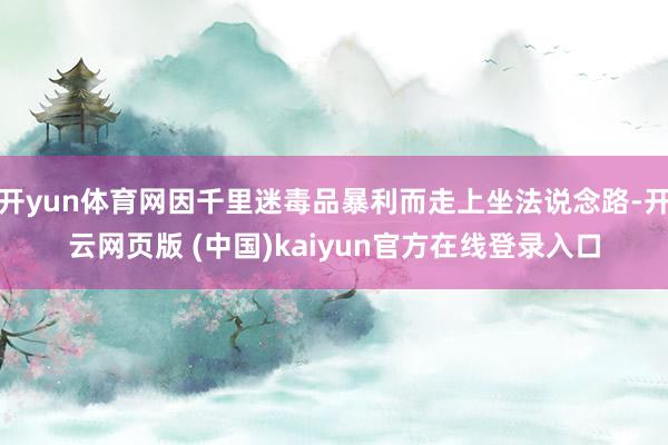 开yun体育网因千里迷毒品暴利而走上坐法说念路-开云网页版 (中国)kaiyun官方在线登录入口