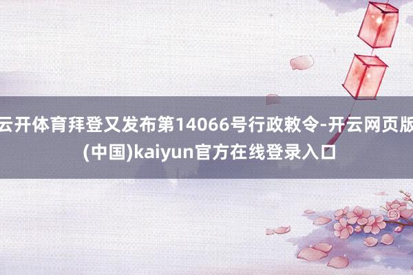 云开体育拜登又发布第14066号行政敕令-开云网页版 (中国)kaiyun官方在线登录入口