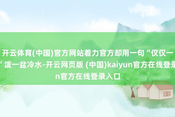 开云体育(中国)官方网站着力官方却用一句“仅仅一又友”泼一盆冷水-开云网页版 (中国)kaiyun官方在线登录入口