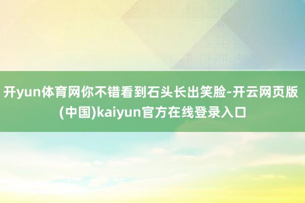 开yun体育网你不错看到石头长出笑脸-开云网页版 (中国)kaiyun官方在线登录入口