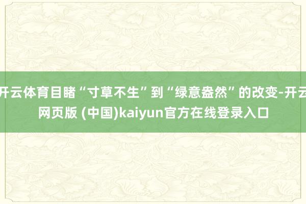 开云体育目睹“寸草不生”到“绿意盎然”的改变-开云网页版 (中国)kaiyun官方在线登录入口