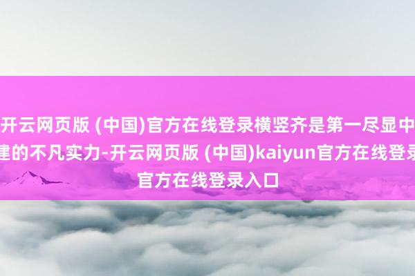 开云网页版 (中国)官方在线登录横竖齐是第一尽显中国基建的不凡实力-开云网页版 (中国)kaiyun官方在线登录入口
