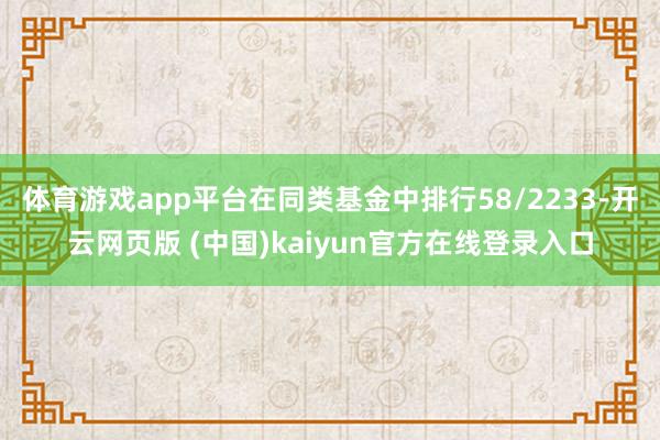 体育游戏app平台在同类基金中排行58/2233-开云网页版 (中国)kaiyun官方在线登录入口