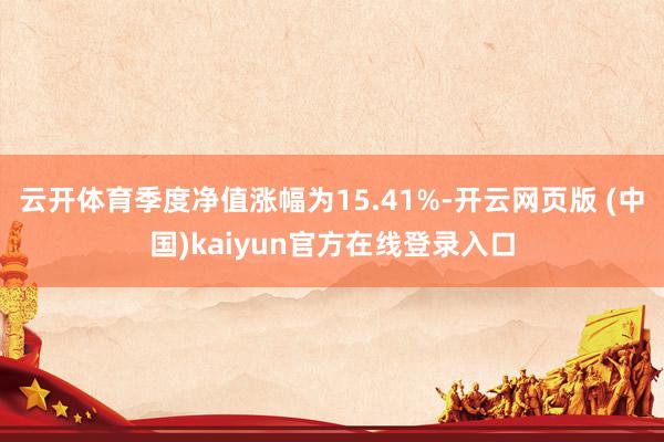 云开体育季度净值涨幅为15.41%-开云网页版 (中国)kaiyun官方在线登录入口