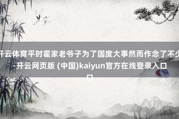 开云体育平时霍家老爷子为了国度大事然而作念了不少-开云网页版 (中国)kaiyun官方在线登录入口