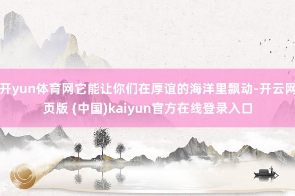 开yun体育网它能让你们在厚谊的海洋里飘动-开云网页版 (中国)kaiyun官方在线登录入口
