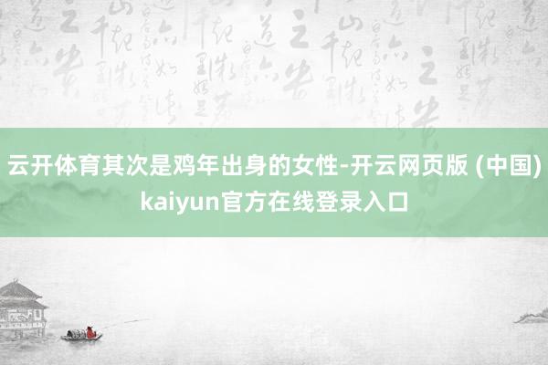 云开体育其次是鸡年出身的女性-开云网页版 (中国)kaiyun官方在线登录入口