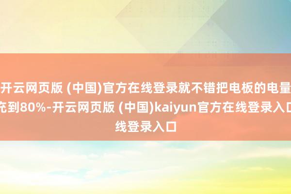 开云网页版 (中国)官方在线登录就不错把电板的电量充到80%-开云网页版 (中国)kaiyun官方在线登录入口