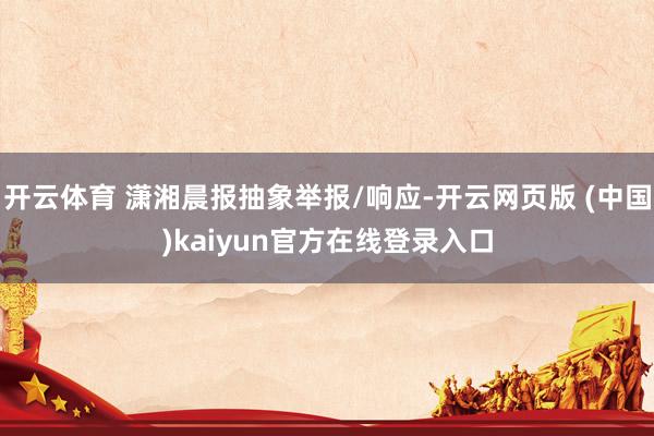 开云体育 潇湘晨报抽象举报/响应-开云网页版 (中国)kaiyun官方在线登录入口