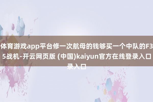 体育游戏app平台修一次航母的钱够买一个中队的F35战机-开云网页版 (中国)kaiyun官方在线登录入口
