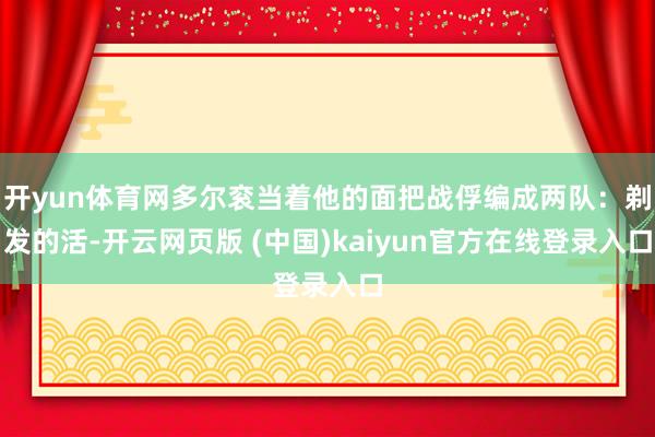开yun体育网多尔衮当着他的面把战俘编成两队：剃发的活-开云网页版 (中国)kaiyun官方在线登录入口