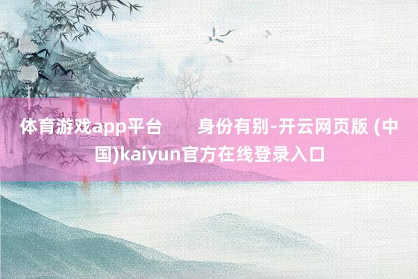 体育游戏app平台       身份有别-开云网页版 (中国)kaiyun官方在线登录入口