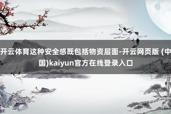 开云体育这种安全感既包括物资层面-开云网页版 (中国)kaiyun官方在线登录入口