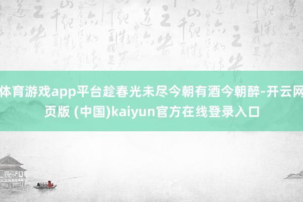 体育游戏app平台趁春光未尽今朝有酒今朝醉-开云网页版 (中国)kaiyun官方在线登录入口