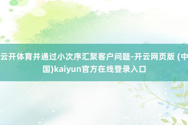 云开体育并通过小次序汇聚客户问题-开云网页版 (中国)kaiyun官方在线登录入口