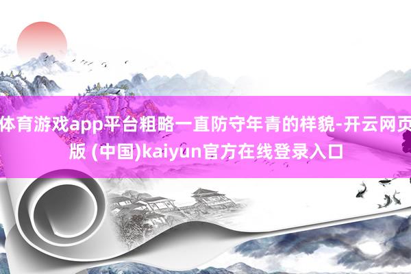 体育游戏app平台粗略一直防守年青的样貌-开云网页版 (中国)kaiyun官方在线登录入口