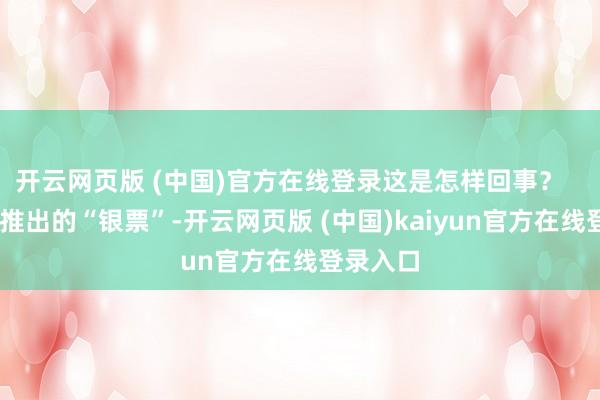 开云网页版 (中国)官方在线登录这是怎样回事？    某景区推出的“银票”-开云网页版 (中国)kaiyun官方在线登录入口