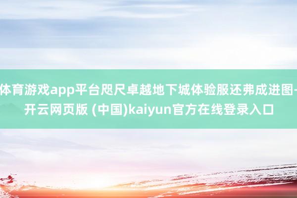 体育游戏app平台咫尺卓越地下城体验服还弗成进图-开云网页版 (中国)kaiyun官方在线登录入口