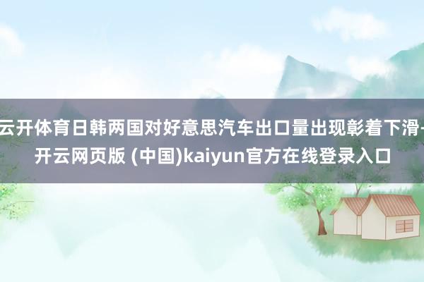 云开体育日韩两国对好意思汽车出口量出现彰着下滑-开云网页版 (中国)kaiyun官方在线登录入口