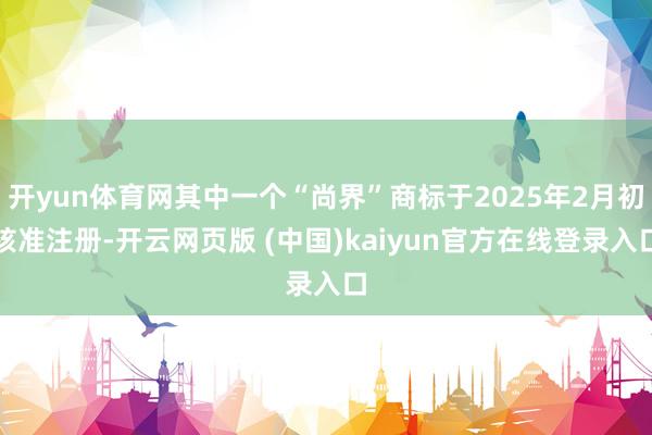 开yun体育网其中一个“尚界”商标于2025年2月初核准注册-开云网页版 (中国)kaiyun官方在线登录入口