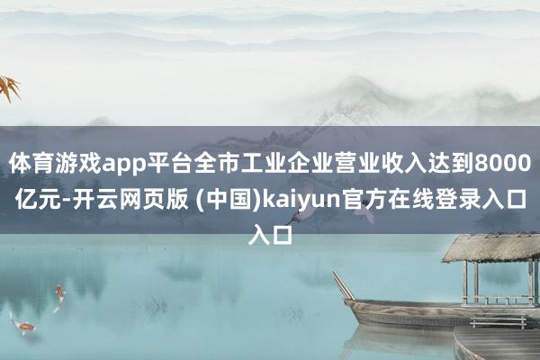 体育游戏app平台全市工业企业营业收入达到8000亿元-开云网页版 (中国)kaiyun官方在线登录入口